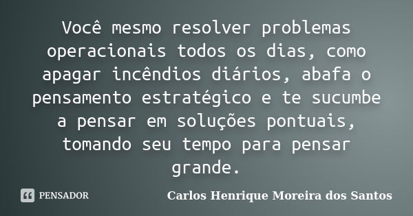 Você mesmo resolver problemas operacionais todos os dias, como apagar incêndios diários, abafa o pensamento estratégico e te sucumbe a pensar em soluções pontua... Frase de Carlos Henrique Moreira dos Santos.