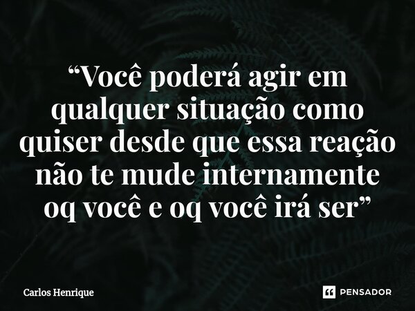 ⁠“Você poderá agir em qualquer situação como quiser desde que essa reação não te mude internamente oq você e oq você irá ser”... Frase de Carlos Henrique.
