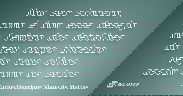 Vou ser sincero, como é bom esse desejo me lembro dos detalhes do teu corpo inteiro vejo teus olhos assim como os seios... Frase de Carlos Henrique Viana de Mattos.