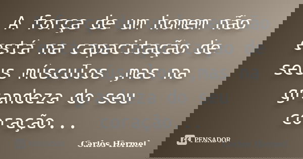 A força de um homem não está na capacitação de seus músculos ,mas na grandeza do seu coração...... Frase de Carlos Hermel.