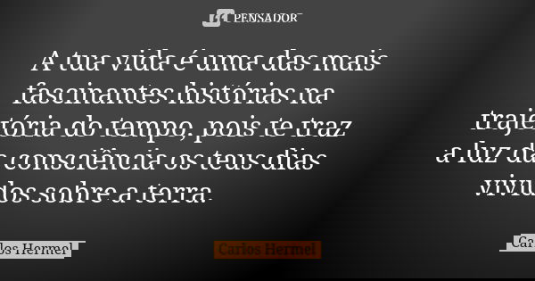 A tua vida é uma das mais fascinantes histórias na trajetória do tempo, pois te traz a luz da consciência os teus dias vividos sobre a terra.... Frase de Carlos Hermel.