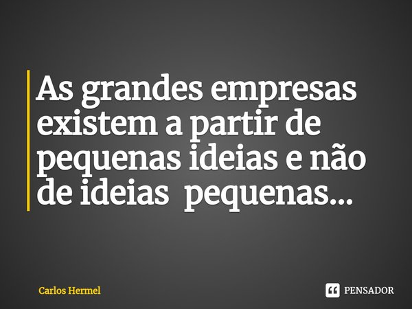⁠As grandes empresas existem a partir de pequenas ideias e não de ideias pequenas...... Frase de Carlos Hermel.