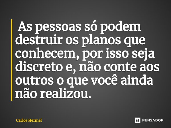 ⁠ As pessoas só podem destruir os planos que conhecem, por isso seja discreto e, não conte aos outros o que você ainda não realizou.... Frase de Carlos Hermel.