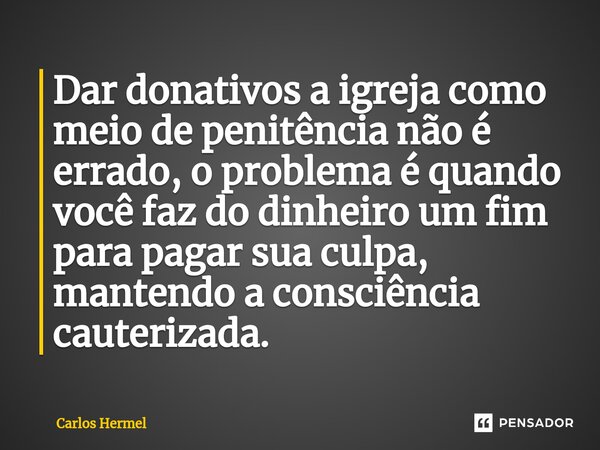 ⁠Dar donativos a igreja como meio de penitência não é errado, o problema é quando você faz do dinheiro um fim para pagar sua culpa, mantendo a consciência caute... Frase de Carlos Hermel.