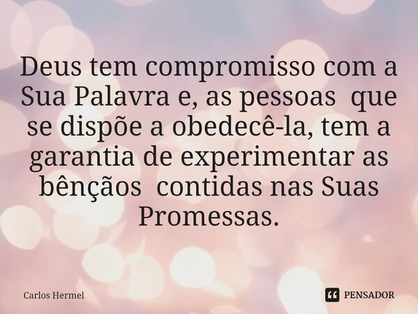 ⁠Deus tem compromisso com a Sua Palavra e, as pessoas que se dispõe a obedecê-la, tem a garantia de experimentar as bênçãos contidas nas Suas Promessas.... Frase de Carlos Hermel.