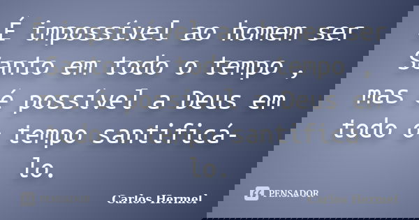 É impossível ao homem ser Santo em todo o tempo , mas é possível a Deus em todo o tempo santificá-lo.... Frase de Carlos Hermel.