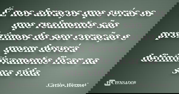 É nos abraços que verás os que realmente são próximos do seu coração e quem deverá definitivamente ficar na sua vida.... Frase de Carlos Hermel.