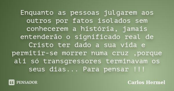 Enquanto as pessoas julgarem aos outros por fatos isolados sem conhecerem a história, jamais entenderão o significado real de Cristo ter dado a sua vida e permi... Frase de Carlos Hermel.