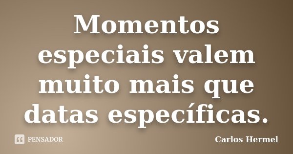 Momentos especiais valem muito mais que datas específicas.... Frase de Carlos Hermel.