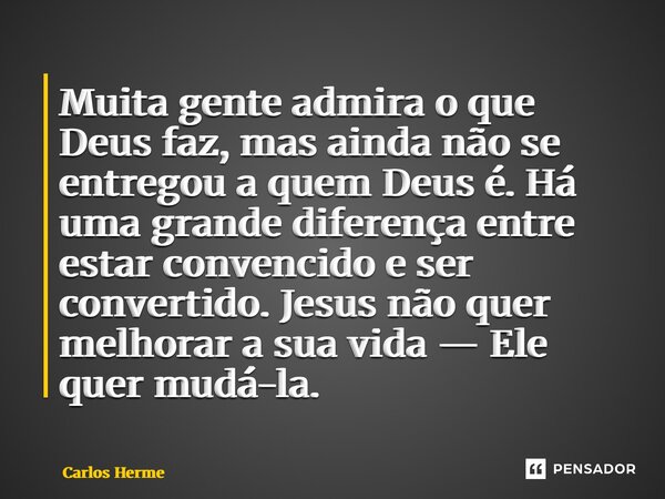 ⁠Muita gente admira o que Deus faz, mas ainda não se entregou a quem Deus é. Há uma grande diferença entre estar convencido e ser convertido. Jesus não quer mel... Frase de Carlos Hermel.
