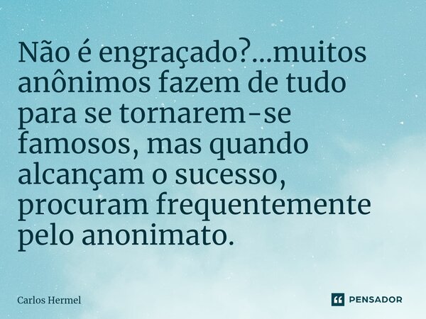 ⁠Não é engraçado?...muitos anônimos fazem de tudo para se tornarem-se famosos, mas quando alcançam o sucesso, procuram frequentemente pelo anonimato.... Frase de Carlos Hermel.