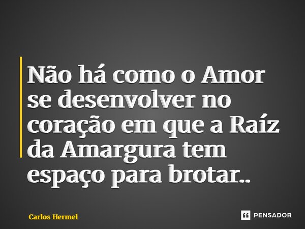 ⁠Não há como o Amor se desenvolver no coração em que a Raíz da Amargura tem espaço para brotar..... Frase de Carlos Hermel.