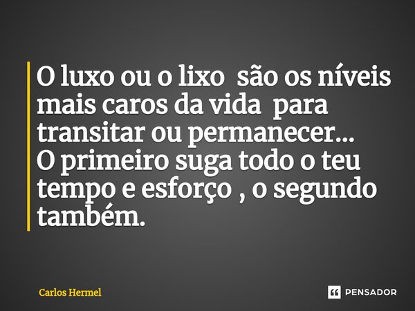 ⁠O luxo ou o lixo são os níveis mais caros da vida para transitar ou permanecer... O primeiro suga todo o teu tempo e esforço , o segundo também.... Frase de Carlos Hermel.