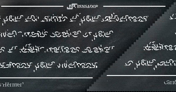 O que eu sinto é que devemos viver mais sobre o que falamos e falar menos sobre o que pensamos que vivemos.... Frase de Carlos Hermel.
