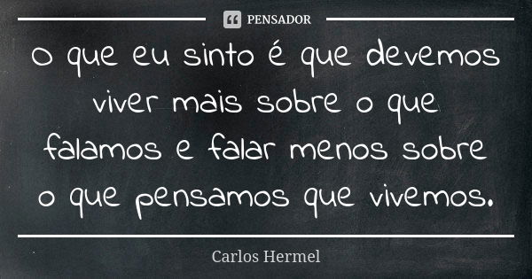 O que eu sinto é que devemos viver mais sobre o que falamos e falar menos sobre o que pensamos que vivemos.... Frase de Carlos Hermel.