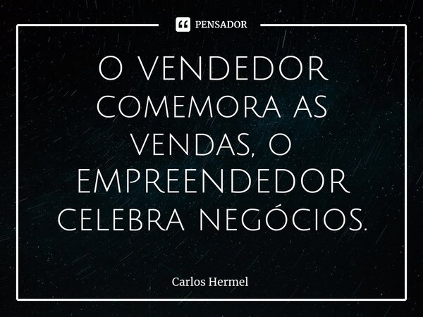 O VENDEDOR comemora as vendas, o EMPREENDEDOR celebra negócios.... Frase de Carlos Hermel.
