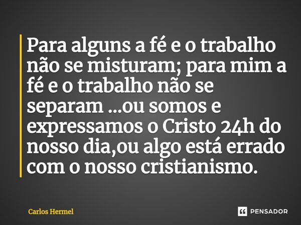 Para alguns a fé e o trabalho não se misturam; para mim a fé e o trabalho não se separam ⁠...ou somos e expressamos o Cristo 24h do nosso dia,ou algo está errad... Frase de Carlos Hermel.