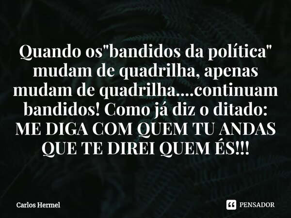 ⁠Quando os "bandidos da política" mudam de quadrilha, apenas mudam de quadrilha....continuam bandidos! Como já diz o ditado: ME DIGA COM QUEM TU ANDAS... Frase de Carlos Hermel.