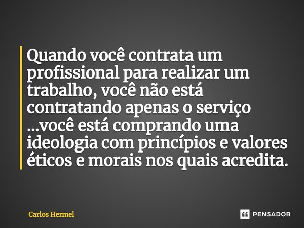 ⁠Quando você contrata um profissional para realizar um trabalho, você não está contratando apenas o serviço ...você está comprando uma ideologia com princípios ... Frase de Carlos Hermel.