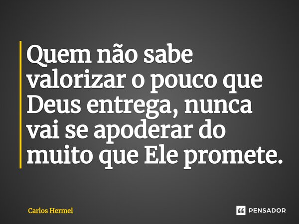 ⁠Quem não sabe valorizar o pouco que Deus entrega, nunca vai se apoderar do muito que Ele promete.... Frase de Carlos Hermel.
