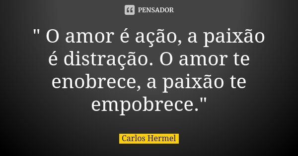 " O amor é ação, a paixão é distração. O amor te enobrece, a paixão te empobrece."... Frase de Carlos Hermel.