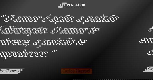 " O amor é ação, a paixão é distração. O amor te enobrece, a paixão te empobrece."... Frase de Carlos Hermel.