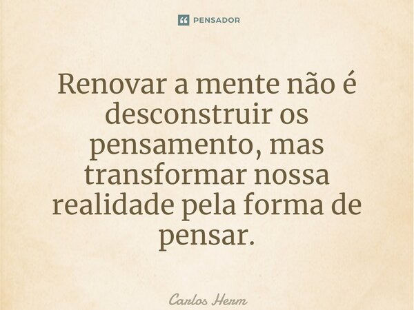 ⁠Renovar a mente não é desconstruir os pensamento, mas transformar nossa realidade pela forma de pensar.... Frase de Carlos Hermel.