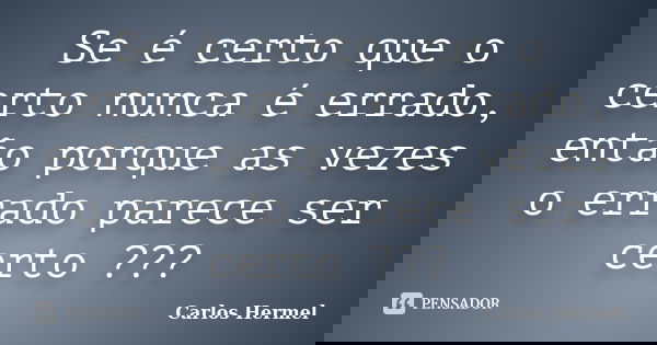 Se é certo que o certo nunca é errado, então porque as vezes o errado parece ser certo ???... Frase de Carlos Hermel.