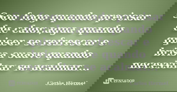 Sou fogo quando precisar de calor,agua quando quiser se refrescar e brisa suave quando necessitar se acalmar...... Frase de Carlos Hermel.