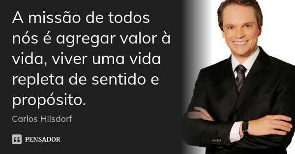 A missão de todos nós é agregar valor à vida, viver uma vida repleta de sentido e propósito.... Frase de Carlos Hilsdorf.