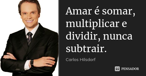 Amar é somar, multiplicar e dividir, nunca subtrair.... Frase de Carlos Hilsdorf.