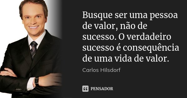 Busque ser uma pessoa de valor, não de sucesso. O verdadeiro sucesso é consequência de uma vida de valor.... Frase de Carlos Hilsdorf.