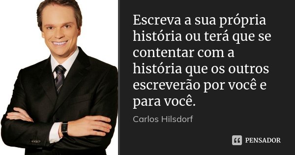 Escreva a sua própria história ou terá que se contentar com a história que os outros escreverão por você e para você.... Frase de Carlos Hilsdorf.
