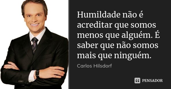 Humildade não é acreditar que somos menos que alguém. É saber que não somos mais que ninguém.... Frase de Carlos Hilsdorf.