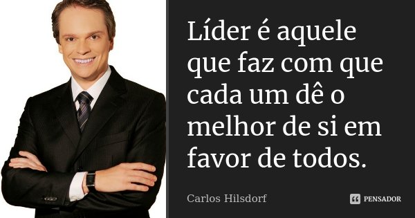 Líder é aquele que faz com que cada um dê o melhor de si em favor de todos.... Frase de Carlos Hilsdorf.