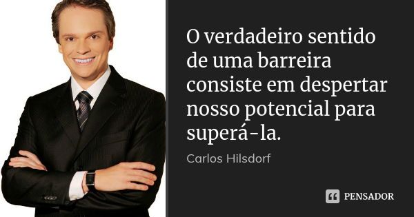 O verdadeiro sentido de uma barreira consiste em despertar nosso potencial para superá-la.... Frase de Carlos Hilsdorf.