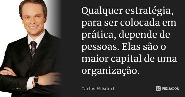 Qualquer estratégia, para ser colocada em prática, depende de pessoas. Elas são o maior capital de uma organização.... Frase de Carlos Hilsdorf.