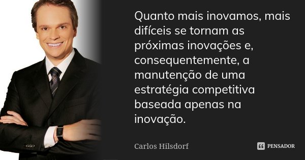 Quanto mais inovamos, mais difíceis se tornam as próximas inovações e, consequentemente, a manutenção de uma estratégia competitiva baseada apenas na inovação.... Frase de Carlos Hilsdorf.