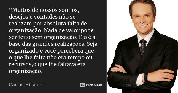 "Muitos de nossos sonhos, desejos e vontades não se realizam por absoluta falta de organização. Nada de valor pode ser feito sem organização. Ela é a base ... Frase de Carlos Hilsdorf.