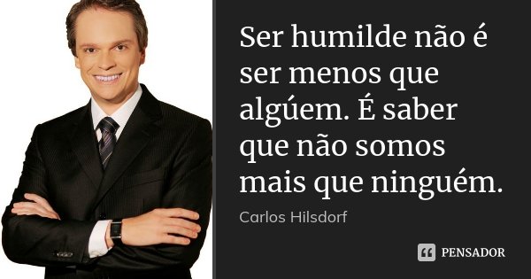 Ser humilde não é ser menos que algúem. É saber que não somos mais que ninguém.... Frase de Carlos Hilsdorf.