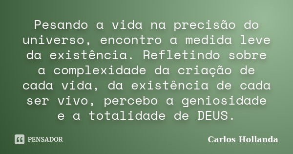 Pesando a vida na precisão do universo, encontro a medida leve da existência. Refletindo sobre a complexidade da criação de cada vida, da existência de cada ser... Frase de Carlos Hollanda.