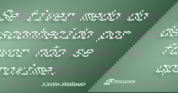 Se tiver medo do desconhecido por favor não se aproxime.... Frase de Carlos Hollanda.