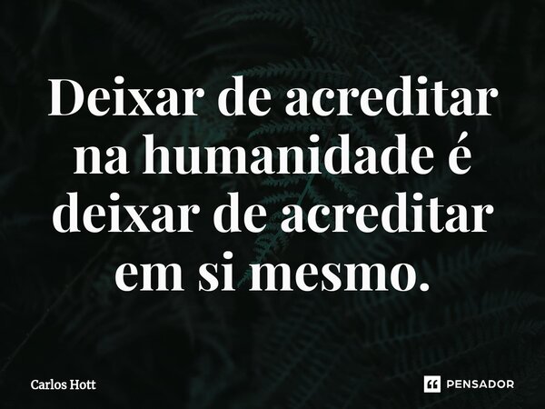 ⁠Deixar de acreditar na humanidade é deixar de acreditar em si mesmo.... Frase de Carlos Hott.