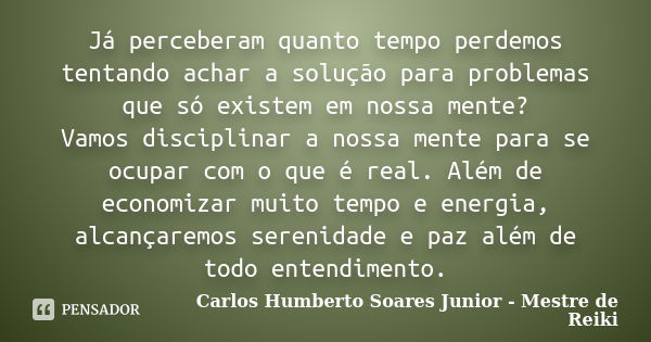 Já perceberam quanto tempo perdemos tentando achar a solução para problemas que só existem em nossa mente? Vamos disciplinar a nossa mente para se ocupar com o ... Frase de Carlos Humberto Soares Junior - Mestre de Reiki.