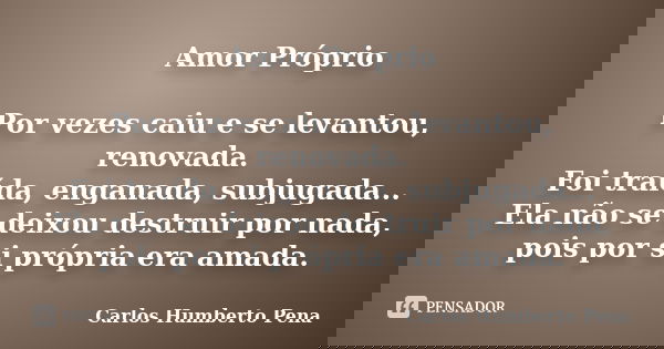 Amor Próprio Por vezes caiu e se levantou, renovada. Foi traída, enganada, subjugada... Ela não se deixou destruir por nada, pois por si própria era amada.... Frase de Carlos Humberto Pena.