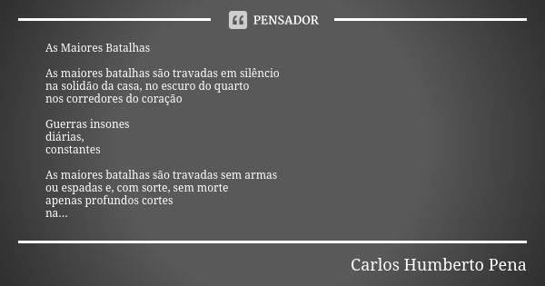 As Maiores Batalhas As maiores batalhas são travadas em silêncio na solidão da casa, no escuro do quarto nos corredores do coração Guerras insones diárias, cons... Frase de Carlos Humberto Pena.