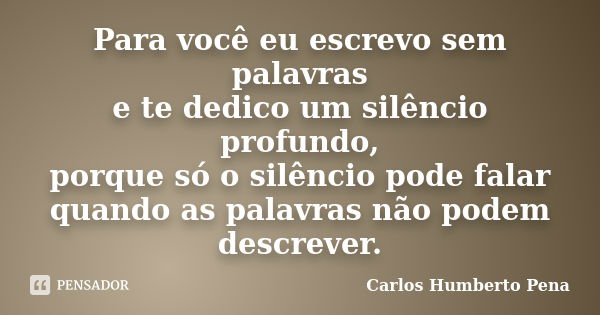 Para você eu escrevo sem palavras e te dedico um silêncio profundo, porque só o silêncio pode falar quando as palavras não podem descrever.... Frase de Carlos Humberto Pena.