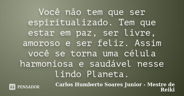 Você não tem que ser espiritualizado. Tem que estar em paz, ser livre, amoroso e ser feliz. Assim você se torna uma célula harmoniosa e saudável nesse lindo Pla... Frase de Carlos Humberto Soares Junior - Mestre de Reiki.