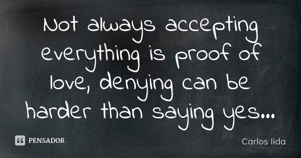 Not always accepting everything is proof of love, denying can be harder than saying yes...... Frase de Carlos Iida.