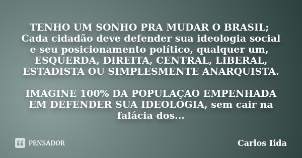 TENHO UM SONHO PRA MUDAR O BRASIL; Cada cidadão deve defender sua ideologia social e seu posicionamento político, qualquer um, ESQUERDA, DIREITA, CENTRAL, LIBER... Frase de Carlos Iida.